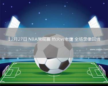 12月27日 NBA常规赛 热火vs老鹰 全场录像回放