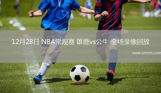 12月28日 NBA常规赛 雄鹿vs公牛 全场录像回放